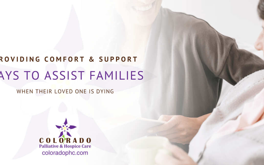 Providing Comfort and Support: Ways To Assist Families When Their Loved One is Dying